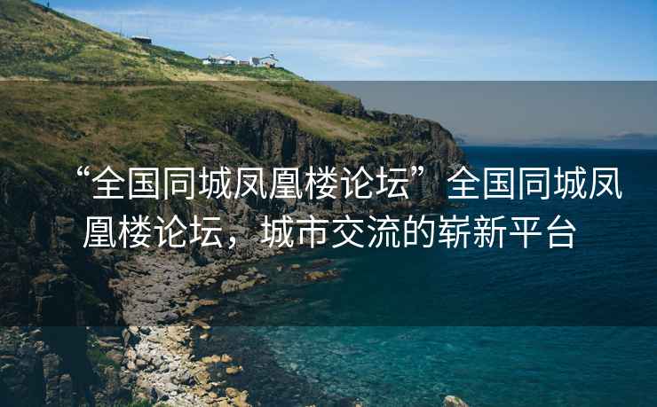 “全國同城鳳凰樓論壇”全國同城鳳凰樓論壇，城市交流的嶄新平臺