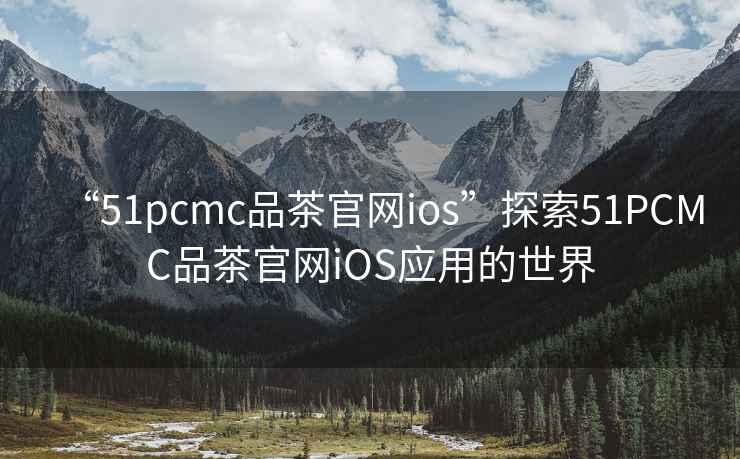 “51pcmc品茶官網(wǎng)ios”探索51PCMC品茶官網(wǎng)iOS應用的世界