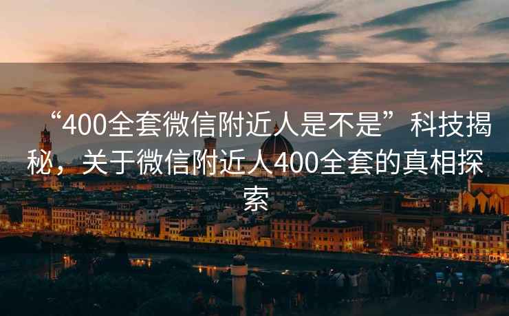 “400全套微信附近人是不是”科技揭秘，關(guān)于微信附近人400全套的真相探索
