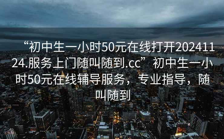 “初中生一小時(shí)50元在線(xiàn)打開(kāi)20241124.服務(wù)上門(mén)隨叫隨到.cc”初中生一小時(shí)50元在線(xiàn)輔導服務(wù)，專(zhuān)業(yè)指導，隨叫隨到