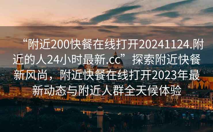 “附近200快餐在線(xiàn)打開(kāi)20241124.附近的人24小時(shí)最新.cc”探索附近快餐新風(fēng)尚，附近快餐在線(xiàn)打開(kāi)2023年最新動(dòng)態(tài)與附近人群全天候體驗