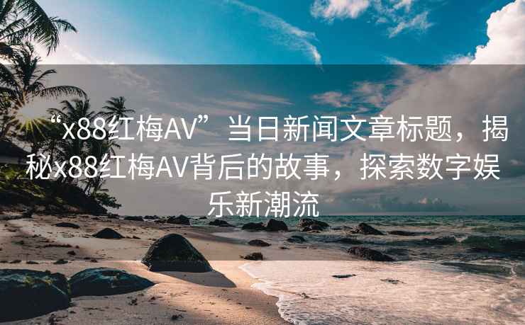 “x88紅梅AV”當日新聞文章標題，揭秘x88紅梅AV背后的故事，探索數字娛樂(lè )新潮流