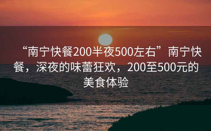 “南寧快餐200半夜500左右”南寧快餐，深夜的味蕾狂歡，200至500元的美食體驗
