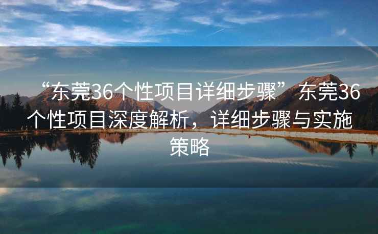 “東莞36個(gè)性項目詳細步驟”東莞36個(gè)性項目深度解析，詳細步驟與實(shí)施策略