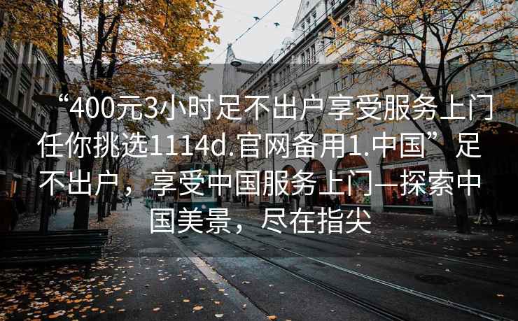 “400元3小時(shí)足不出戶(hù)享受服務(wù)上門(mén)任你挑選1114d.官網(wǎng)備用1.中國”足不出戶(hù)，享受中國服務(wù)上門(mén)—探索中國美景，盡在指尖