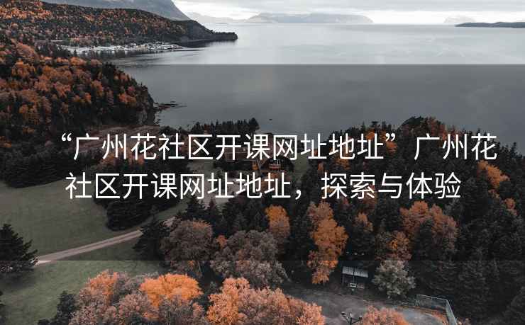 “廣州花社區開(kāi)課網(wǎng)址地址”廣州花社區開(kāi)課網(wǎng)址地址，探索與體驗