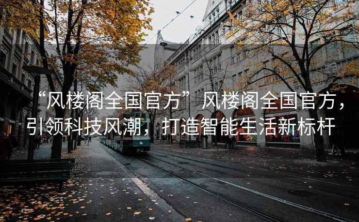 “風(fēng)樓閣全國官方”風(fēng)樓閣全國官方，引領(lǐng)科技風(fēng)潮，打造智能生活新標桿