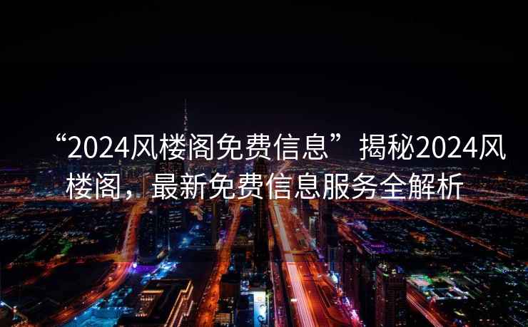 “2024風(fēng)樓閣免費信息”揭秘2024風(fēng)樓閣，最新免費信息服務(wù)全解析