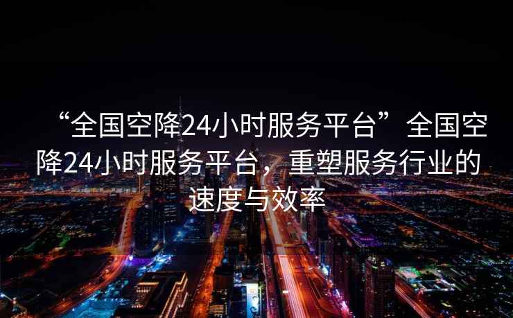 “全國空降24小時(shí)服務(wù)平臺”全國空降24小時(shí)服務(wù)平臺，重塑服務(wù)行業(yè)的速度與效率