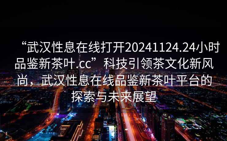“武漢性息在線(xiàn)打開(kāi)20241124.24小時(shí)品鑒新茶葉.cc”科技引領(lǐng)茶文化新風(fēng)尚，武漢性息在線(xiàn)品鑒新茶葉平臺的探索與未來(lái)展望