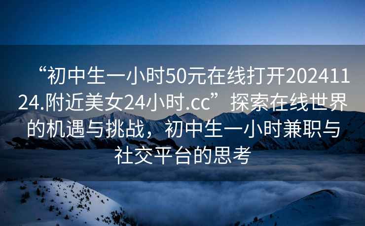 “初中生一小時(shí)50元在線(xiàn)打開(kāi)20241124.附近美女24小時(shí).cc”探索在線(xiàn)世界的機遇與挑戰，初中生一小時(shí)兼職與社交平臺的思考