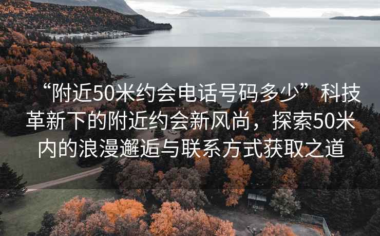 “附近50米約會(huì )電話(huà)號碼多少”科技革新下的附近約會(huì )新風(fēng)尚，探索50米內的浪漫邂逅與聯(lián)系方式獲取之道