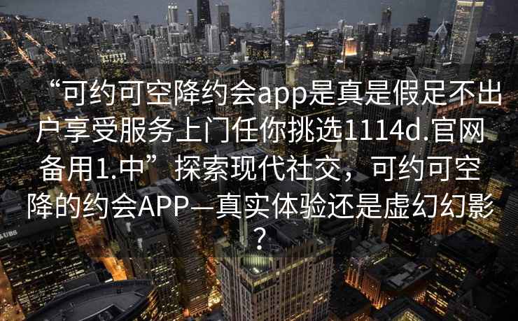 “可約可空降約會(huì )app是真是假足不出戶(hù)享受服務(wù)上門(mén)任你挑選1114d.官網(wǎng)備用1.中”探索現代社交，可約可空降的約會(huì )APP—真實(shí)體驗還是虛幻幻影？