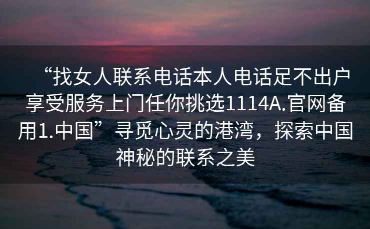 “找女人聯(lián)系電話(huà)本人電話(huà)足不出戶(hù)享受服務(wù)上門(mén)任你挑選1114A.官網(wǎng)備用1.中國”尋覓心靈的港灣，探索中國神秘的聯(lián)系之美
