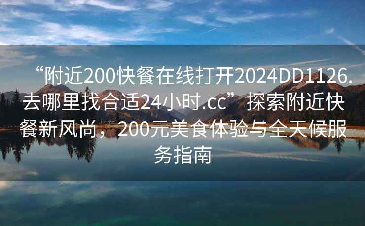 “附近200快餐在線(xiàn)打開(kāi)2024DD1126.去哪里找合適24小時(shí).cc”探索附近快餐新風(fēng)尚，200元美食體驗與全天候服務(wù)指南