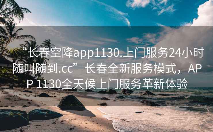 “長(cháng)春空降app1130.上門(mén)服務(wù)24小時(shí)隨叫隨到.cc”長(cháng)春全新服務(wù)模式，APP 1130全天候上門(mén)服務(wù)革新體驗