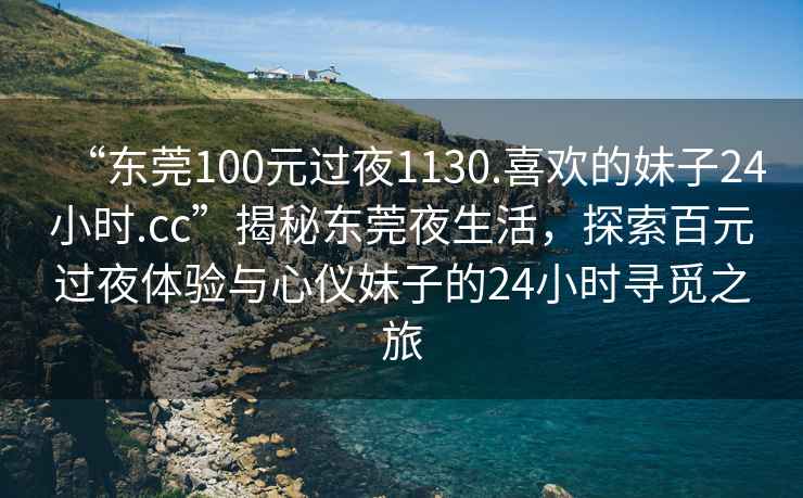 “東莞100元過(guò)夜1130.喜歡的妹子24小時(shí).cc”揭秘東莞夜生活，探索百元過(guò)夜體驗與心儀妹子的24小時(shí)尋覓之旅
