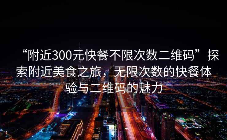 “附近300元快餐不限次數二維碼”探索附近美食之旅，無(wú)限次數的快餐體驗與二維碼的魅力