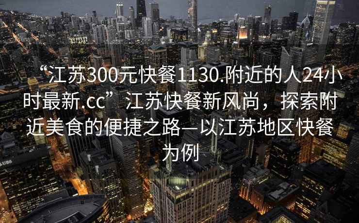 “江蘇300元快餐1130.附近的人24小時(shí)最新.cc”江蘇快餐新風(fēng)尚，探索附近美食的便捷之路—以江蘇地區快餐為例
