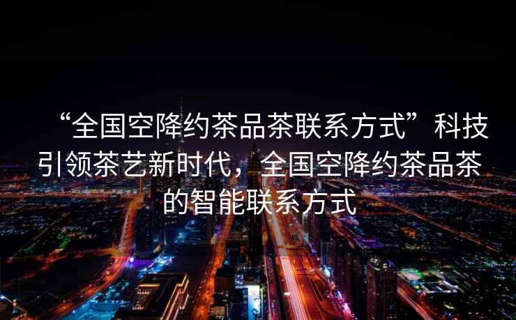 “全國空降約茶品茶聯(lián)系方式”科技引領(lǐng)茶藝新時(shí)代，全國空降約茶品茶的智能聯(lián)系方式