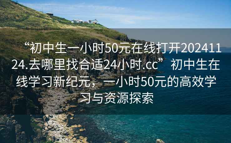 “初中生一小時(shí)50元在線(xiàn)打開(kāi)20241124.去哪里找合適24小時(shí).cc”初中生在線(xiàn)學(xué)習新紀元，一小時(shí)50元的高效學(xué)習與資源探索
