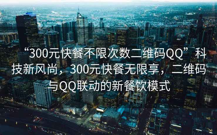 “300元快餐不限次數二維碼QQ”科技新風(fēng)尚，300元快餐無(wú)限享，二維碼與QQ聯(lián)動(dòng)的新餐飲模式
