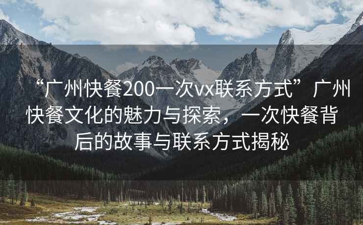 “廣州快餐200一次vx聯(lián)系方式”廣州快餐文化的魅力與探索，一次快餐背后的故事與聯(lián)系方式揭秘