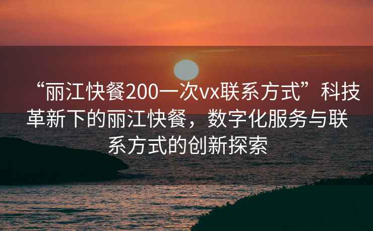 “麗江快餐200一次vx聯(lián)系方式”科技革新下的麗江快餐，數字化服務(wù)與聯(lián)系方式的創(chuàng  )新探索