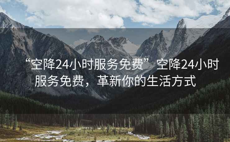 “空降24小時(shí)服務(wù)免費”空降24小時(shí)服務(wù)免費，革新你的生活方式