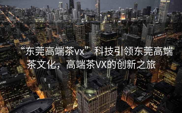 “東莞高端茶vx”科技引領(lǐng)東莞高端茶文化，高端茶VX的創(chuàng  )新之旅