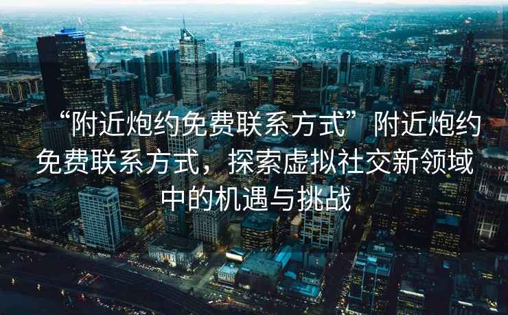 “附近炮約免費聯(lián)系方式”附近炮約免費聯(lián)系方式，探索虛擬社交新領(lǐng)域中的機遇與挑戰