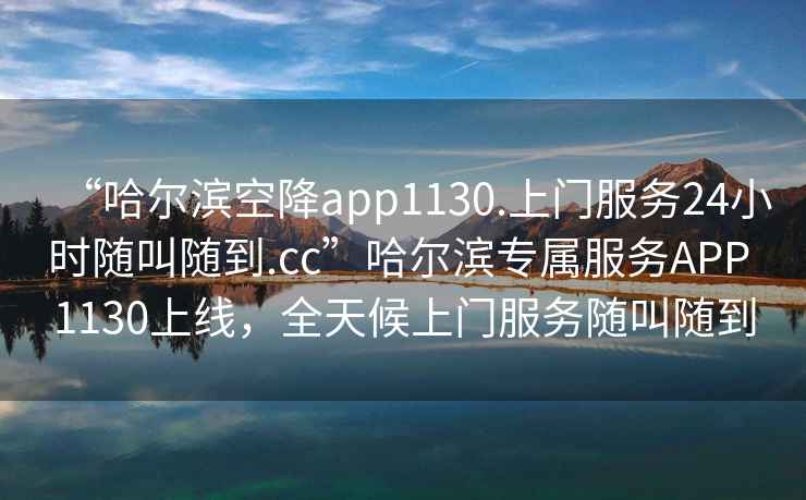“哈爾濱空降app1130.上門(mén)服務(wù)24小時(shí)隨叫隨到.cc”哈爾濱專(zhuān)屬服務(wù)APP 1130上線(xiàn)，全天候上門(mén)服務(wù)隨叫隨到
