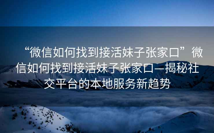 “微信如何找到接活妹子張家口”微信如何找到接活妹子張家口—揭秘社交平臺的本地服務(wù)新趨勢