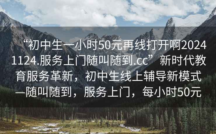 “初中生一小時(shí)50元再線(xiàn)打開(kāi)啊20241124.服務(wù)上門(mén)隨叫隨到.cc”新時(shí)代教育服務(wù)革新，初中生線(xiàn)上輔導新模式—隨叫隨到，服務(wù)上門(mén)，每小時(shí)50元
