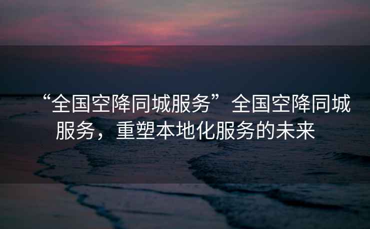 “全國空降同城服務(wù)”全國空降同城服務(wù)，重塑本地化服務(wù)的未來(lái)