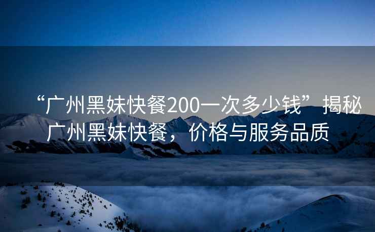 “廣州黑妹快餐200一次多少錢(qián)”揭秘廣州黑妹快餐，價(jià)格與服務(wù)品質(zhì)
