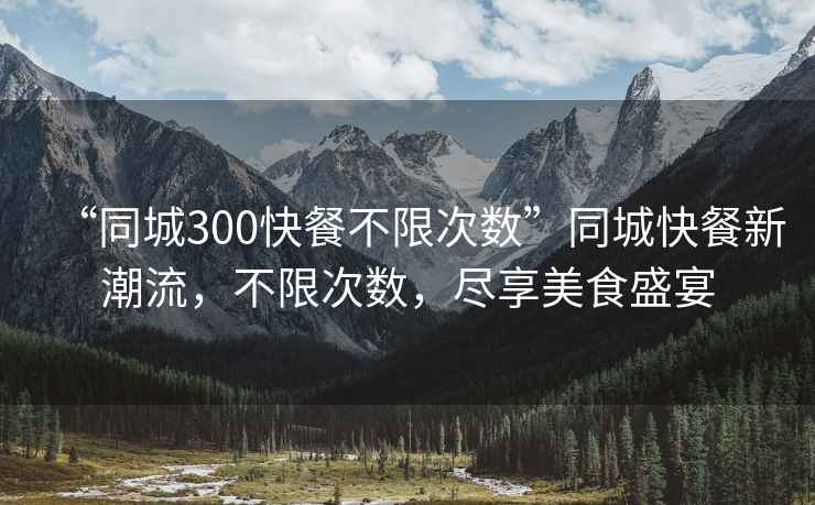 “同城300快餐不限次數”同城快餐新潮流，不限次數，盡享美食盛宴