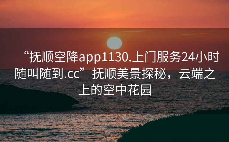 “撫順空降app1130.上門(mén)服務(wù)24小時(shí)隨叫隨到.cc”撫順美景探秘，云端之上的空中花園