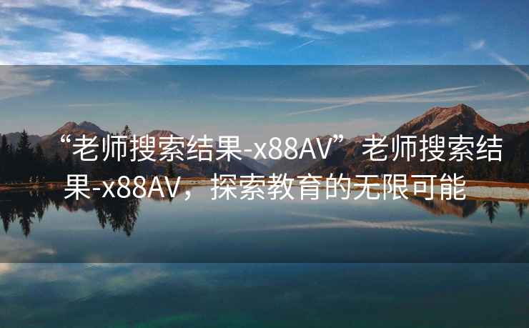 “老師搜索結果-x88AV”老師搜索結果-x88AV，探索教育的無(wú)限可能