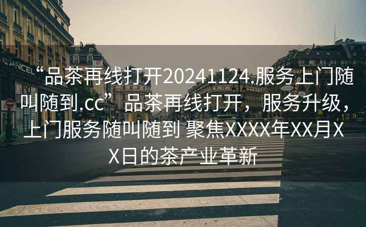 “品茶再線(xiàn)打開(kāi)20241124.服務(wù)上門(mén)隨叫隨到.cc”品茶再線(xiàn)打開(kāi)，服務(wù)升級，上門(mén)服務(wù)隨叫隨到 聚焦XXXX年XX月XX日的茶產(chǎn)業(yè)革新