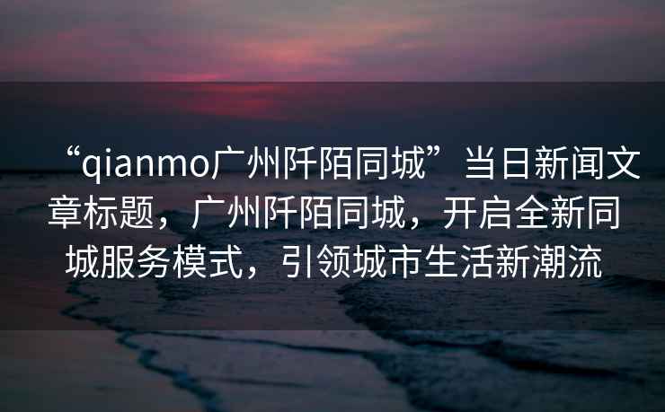 “qianmo廣州阡陌同城”當日新聞文章標題，廣州阡陌同城，開(kāi)啟全新同城服務(wù)模式，引領(lǐng)城市生活新潮流