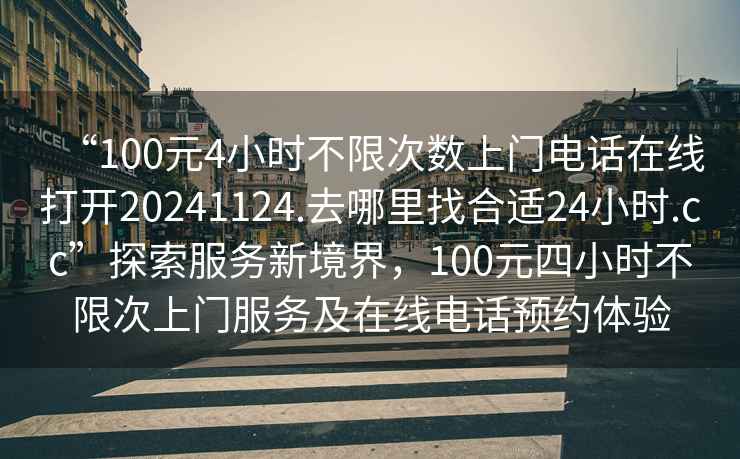 “100元4小時(shí)不限次數上門(mén)電話(huà)在線(xiàn)打開(kāi)20241124.去哪里找合適24小時(shí).cc”探索服務(wù)新境界，100元四小時(shí)不限次上門(mén)服務(wù)及在線(xiàn)電話(huà)預約體驗