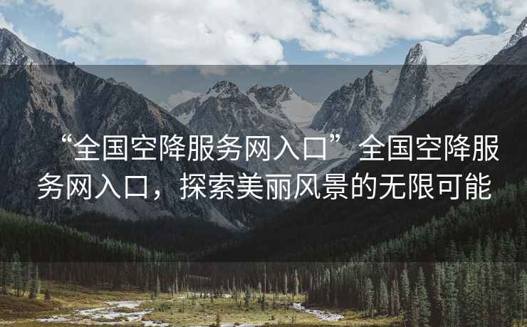 “全國空降服務(wù)網(wǎng)入口”全國空降服務(wù)網(wǎng)入口，探索美麗風(fēng)景的無(wú)限可能