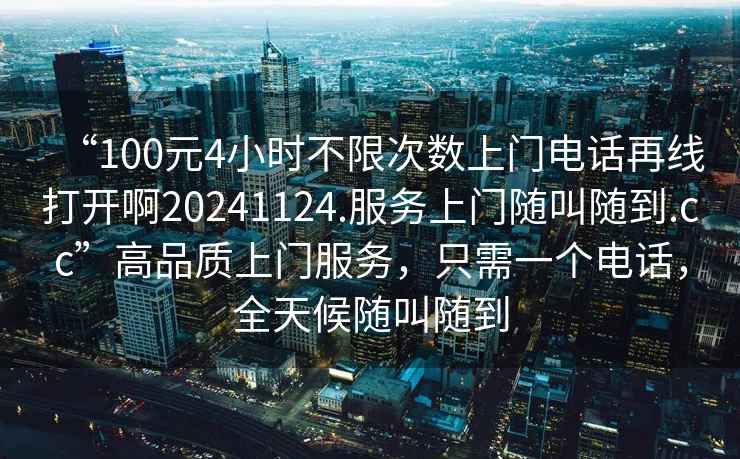 “100元4小時(shí)不限次數上門(mén)電話(huà)再線(xiàn)打開(kāi)啊20241124.服務(wù)上門(mén)隨叫隨到.cc”高品質(zhì)上門(mén)服務(wù)，只需一個(gè)電話(huà)，全天候隨叫隨到