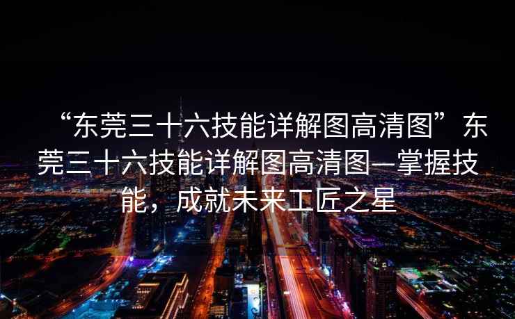 “東莞三十六技能詳解圖高清圖”東莞三十六技能詳解圖高清圖—掌握技能，成就未來(lái)工匠之星