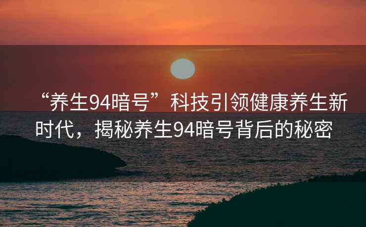 “養生94暗號”科技引領(lǐng)健康養生新時(shí)代，揭秘養生94暗號背后的秘密