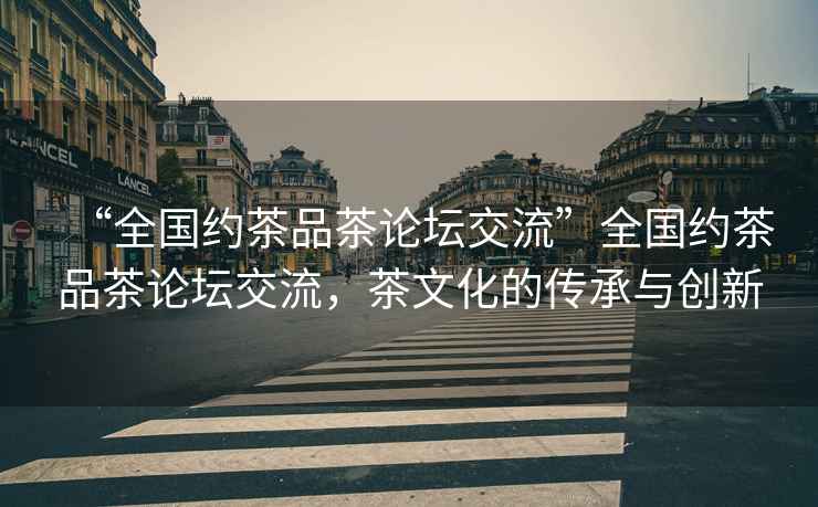 “全國約茶品茶論壇交流”全國約茶品茶論壇交流，茶文化的傳承與創(chuàng  )新