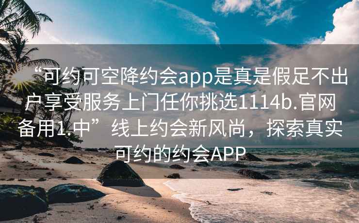 “可約可空降約會(huì )app是真是假足不出戶(hù)享受服務(wù)上門(mén)任你挑選1114b.官網(wǎng)備用1.中”線(xiàn)上約會(huì )新風(fēng)尚，探索真實(shí)可約的約會(huì )APP