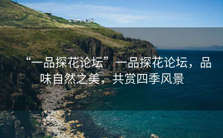 “一品探花論壇”一品探花論壇，品味自然之美，共賞四季風(fēng)景