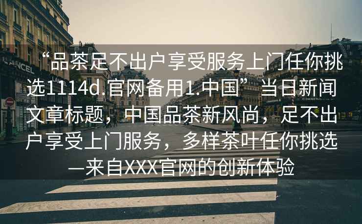 “品茶足不出戶(hù)享受服務(wù)上門(mén)任你挑選1114d.官網(wǎng)備用1.中國”當日新聞文章標題，中國品茶新風(fēng)尚，足不出戶(hù)享受上門(mén)服務(wù)，多樣茶葉任你挑選—來(lái)自XXX官網(wǎng)的創(chuàng  )新體驗